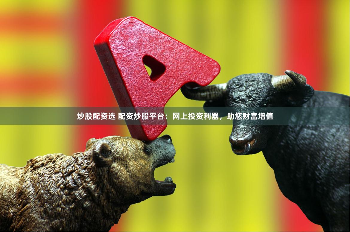 炒股配资选 配资炒股平台：网上投资利器，助您财富增值