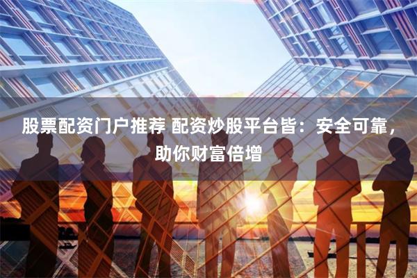 股票配资门户推荐 配资炒股平台皆：安全可靠，助你财富倍增
