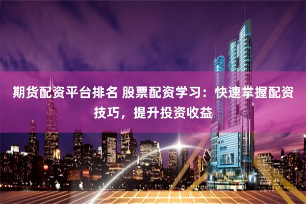 期货配资平台排名 股票配资学习：快速掌握配资技巧，提升投资收益