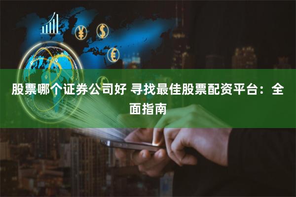 股票哪个证券公司好 寻找最佳股票配资平台：全面指南