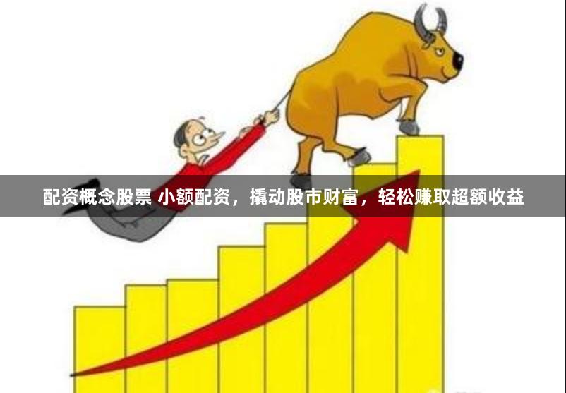 配资概念股票 小额配资，撬动股市财富，轻松赚取超额收益