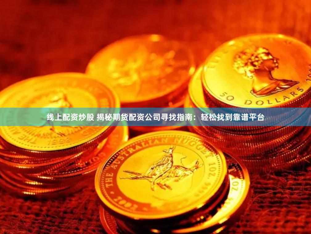 线上配资炒股 揭秘期货配资公司寻找指南：轻松找到靠谱平台