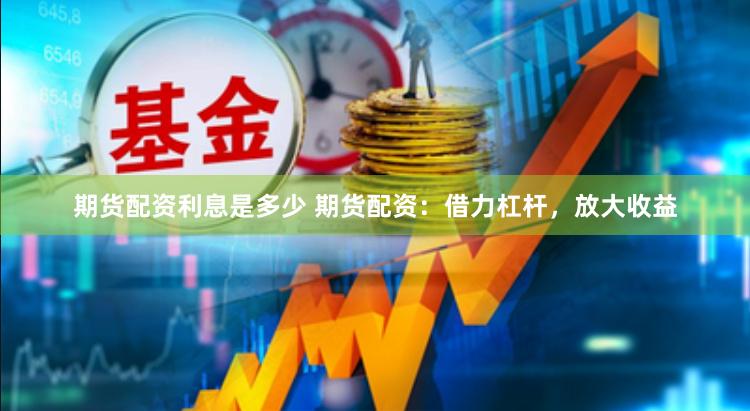 期货配资利息是多少 期货配资：借力杠杆，放大收益