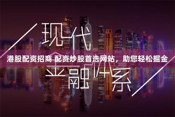 港股配资招商 配资炒股首选网站，助您轻松掘金