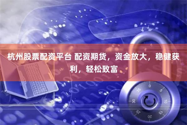 杭州股票配资平台 配资期货，资金放大，稳健获利，轻松致富