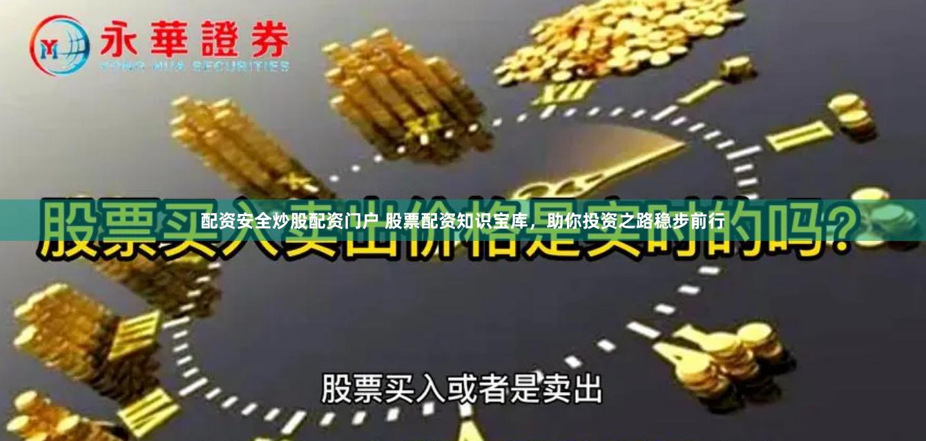 配资安全炒股配资门户 股票配资知识宝库，助你投资之路稳步前行