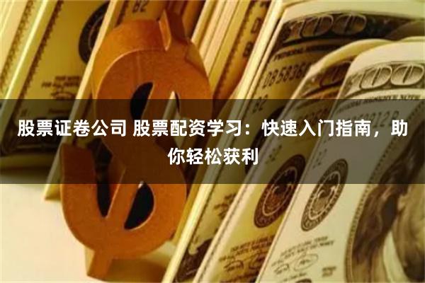 股票证卷公司 股票配资学习：快速入门指南，助你轻松获利