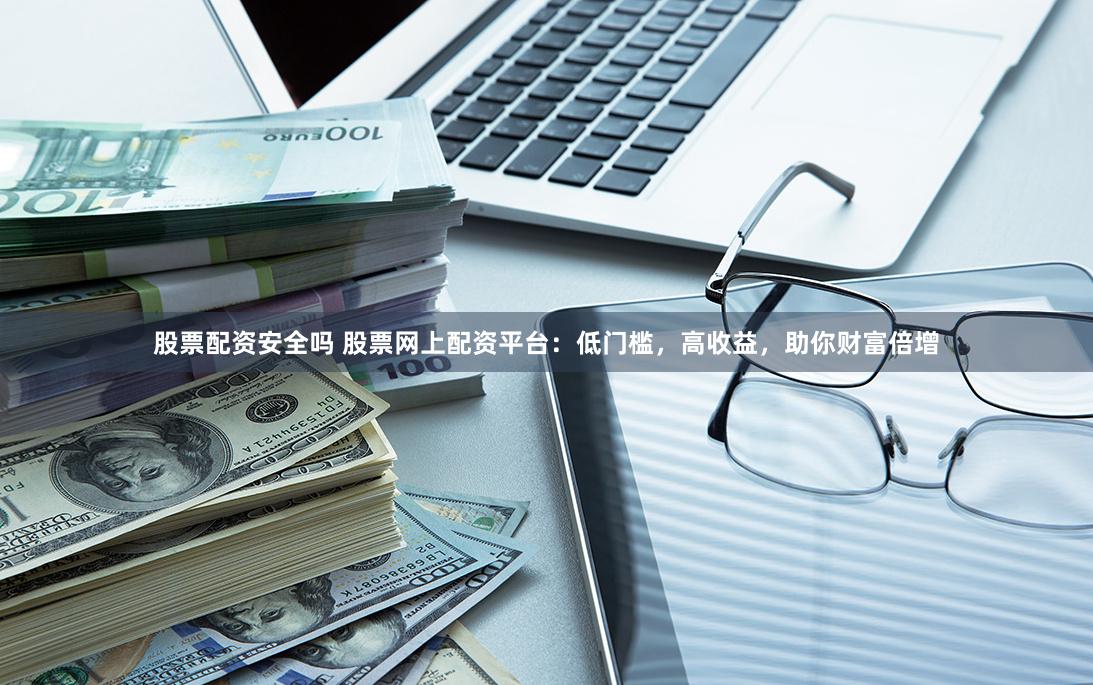 股票配资安全吗 股票网上配资平台：低门槛，高收益，助你财富倍增