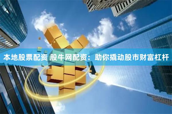 本地股票配资 股牛网配资：助你撬动股市财富杠杆