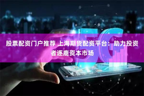 股票配资门户推荐 上海期货配资平台：助力投资者逐鹿资本市场