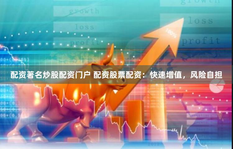 配资著名炒股配资门户 配资股票配资：快速增值，风险自担