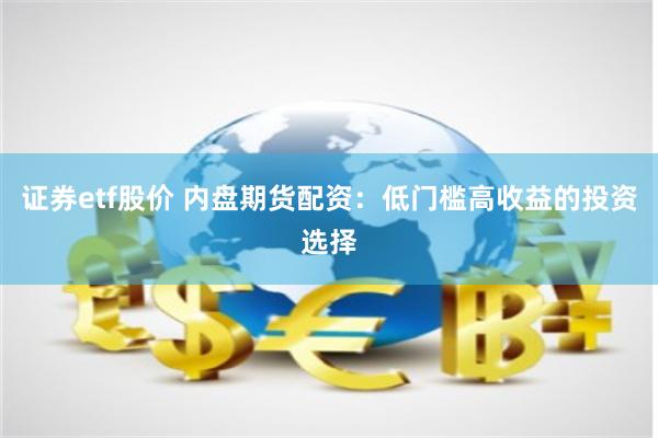 证券etf股价 内盘期货配资：低门槛高收益的投资选择