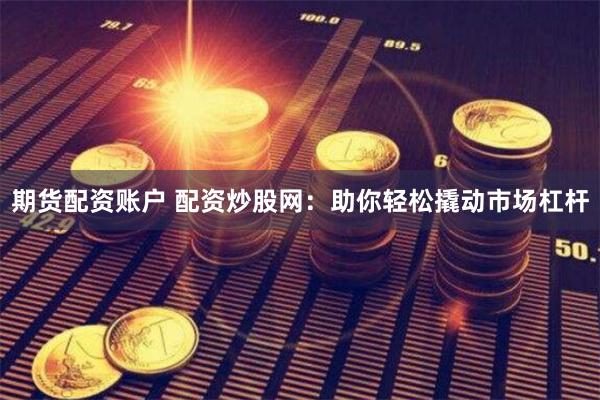 期货配资账户 配资炒股网：助你轻松撬动市场杠杆