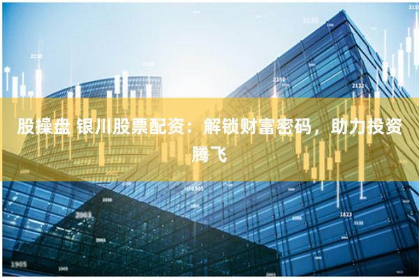 股操盘 银川股票配资：解锁财富密码，助力投资腾飞