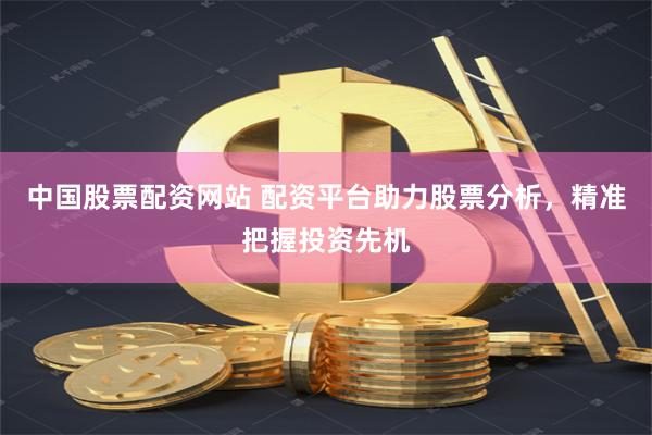 中国股票配资网站 配资平台助力股票分析，精准把握投资先机