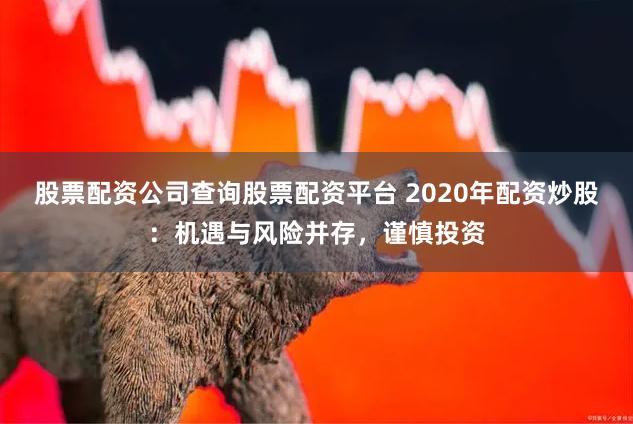 股票配资公司查询股票配资平台 2020年配资炒股：机遇与风险并存，谨慎投资