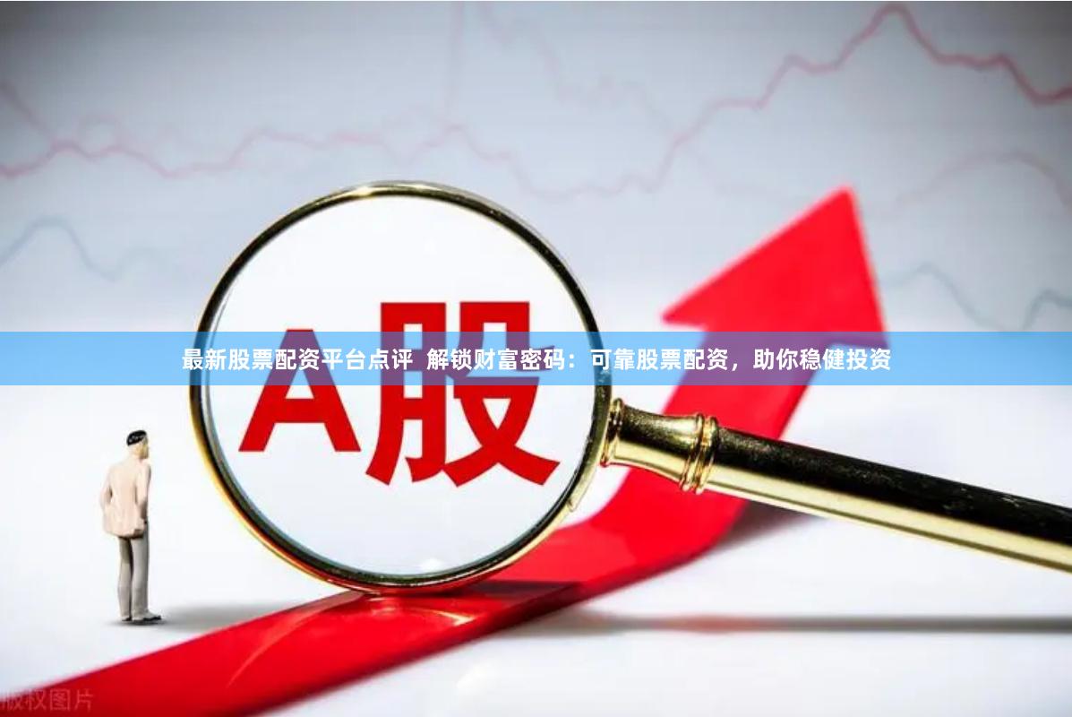最新股票配资平台点评  解锁财富密码：可靠股票配资，助你稳健投资
