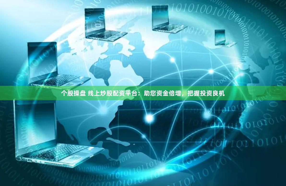 个股操盘 线上炒股配资平台：助您资金倍增，把握投资良机