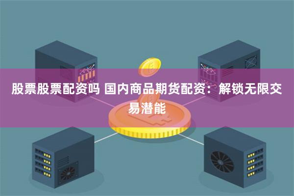 股票股票配资吗 国内商品期货配资：解锁无限交易潜能