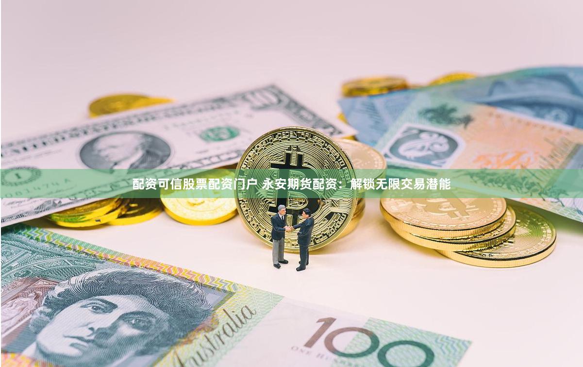 配资可信股票配资门户 永安期货配资：解锁无限交易潜能