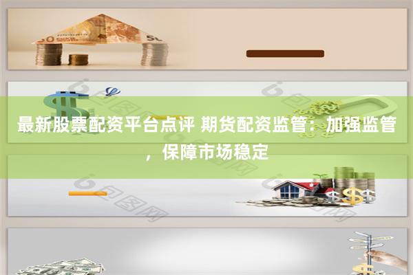 最新股票配资平台点评 期货配资监管：加强监管，保障市场稳定