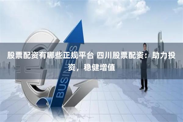 股票配资有哪些正规平台 四川股票配资：助力投资，稳健增值
