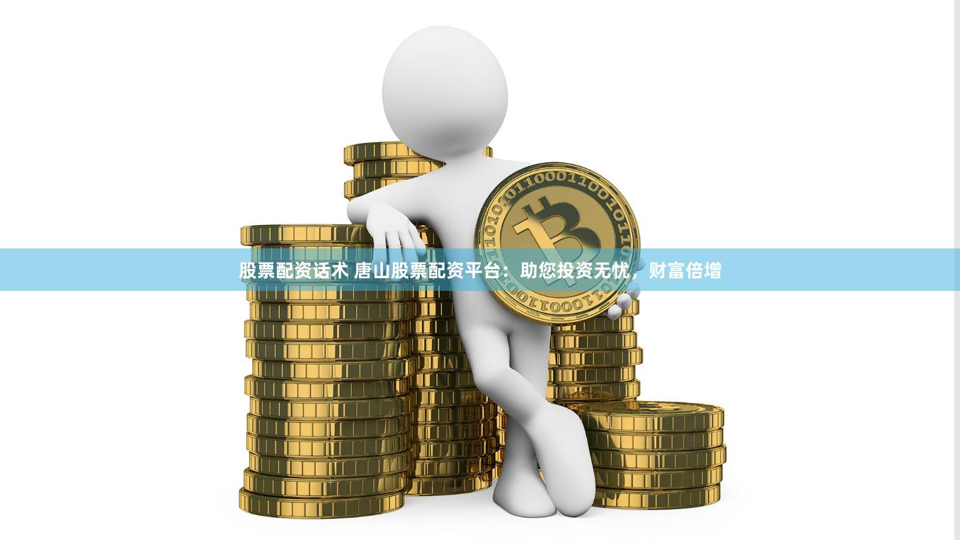 股票配资话术 唐山股票配资平台：助您投资无忧，财富倍增
