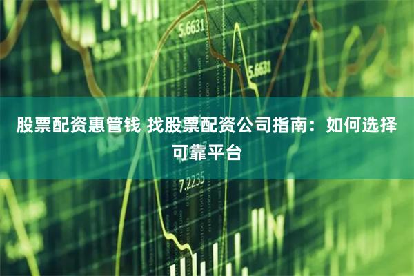 股票配资惠管钱 找股票配资公司指南：如何选择可靠平台