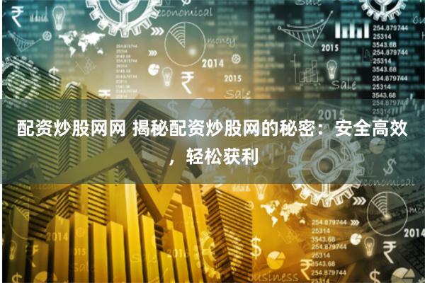 配资炒股网网 揭秘配资炒股网的秘密：安全高效，轻松获利