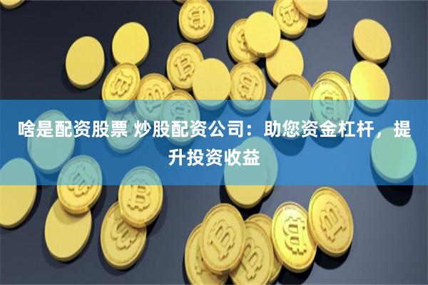 啥是配资股票 炒股配资公司：助您资金杠杆，提升投资收益