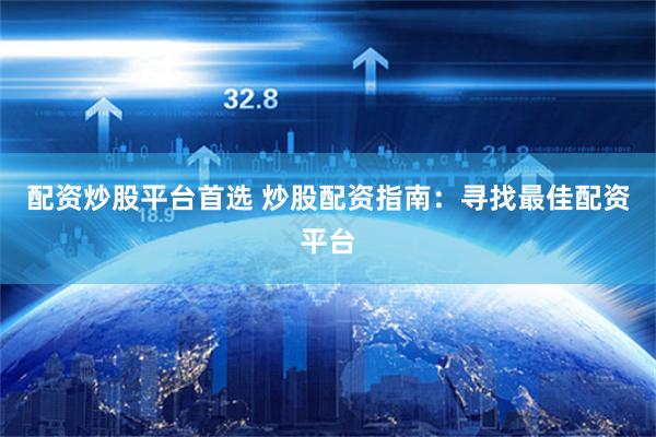 配资炒股平台首选 炒股配资指南：寻找最佳配资平台