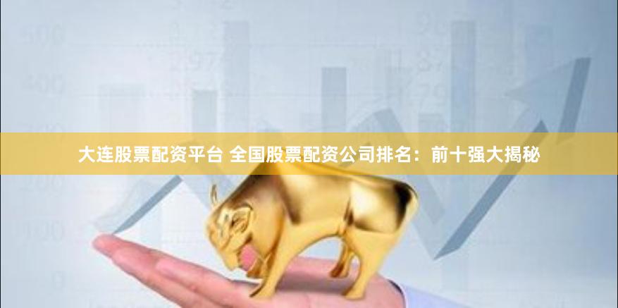 大连股票配资平台 全国股票配资公司排名：前十强大揭秘