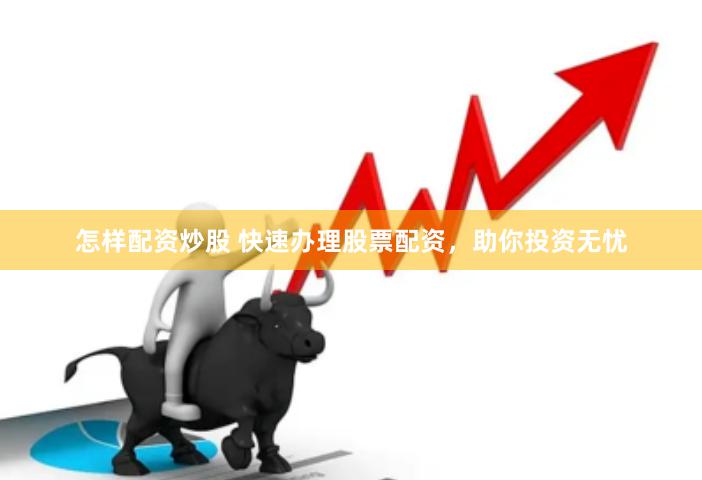 怎样配资炒股 快速办理股票配资，助你投资无忧
