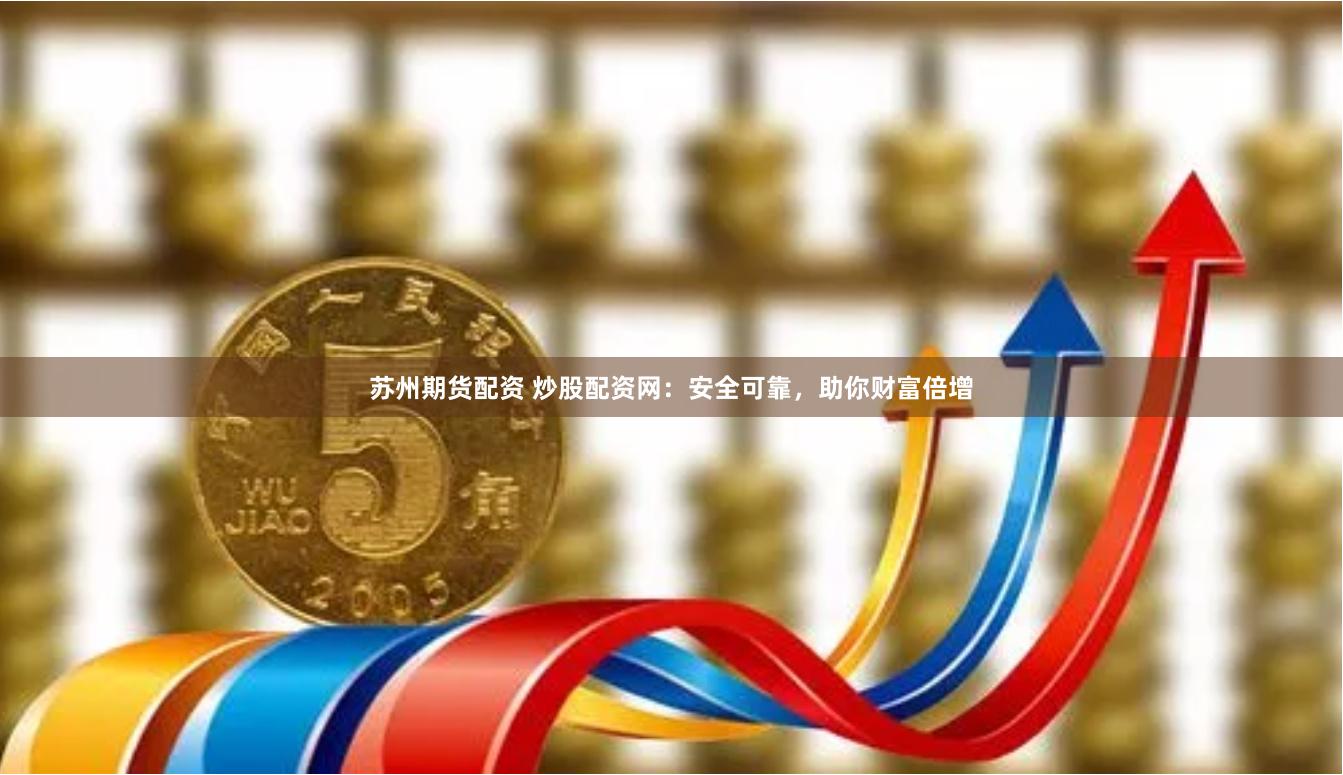 苏州期货配资 炒股配资网：安全可靠，助你财富倍增