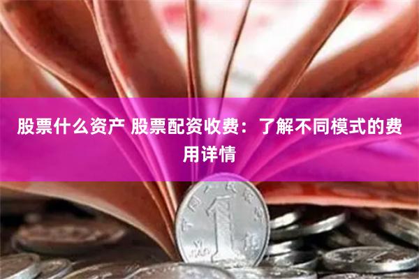 股票什么资产 股票配资收费：了解不同模式的费用详情