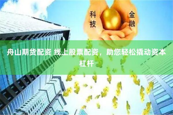 舟山期货配资 线上股票配资，助您轻松撬动资本杠杆