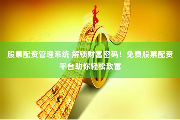 股票配资管理系统 解锁财富密码！免费股票配资平台助你轻松致富