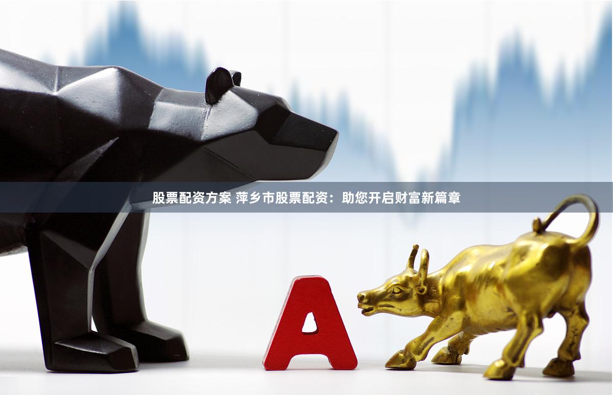 股票配资方案 萍乡市股票配资：助您开启财富新篇章