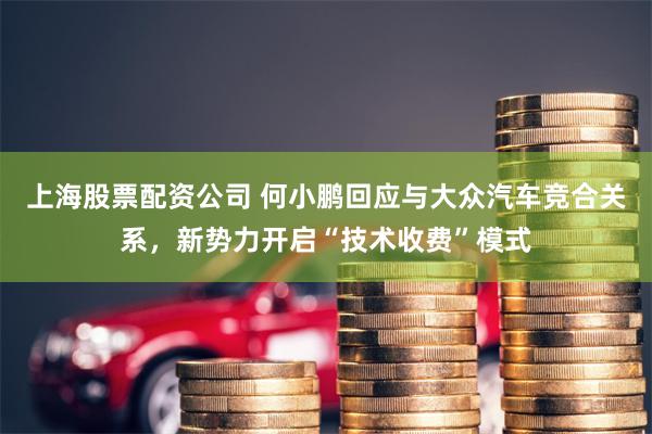 上海股票配资公司 何小鹏回应与大众汽车竞合关系，新势力开启“技术收费”模式