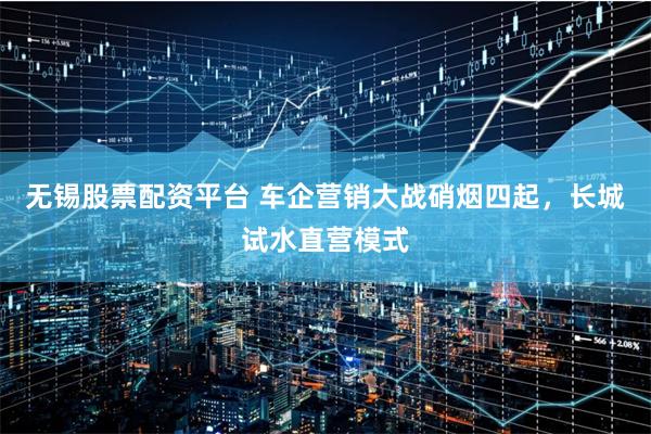 无锡股票配资平台 车企营销大战硝烟四起，长城试水直营模式