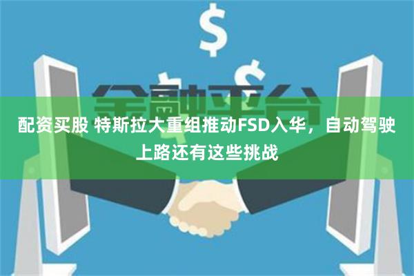 配资买股 特斯拉大重组推动FSD入华，自动驾驶上路还有这些挑战