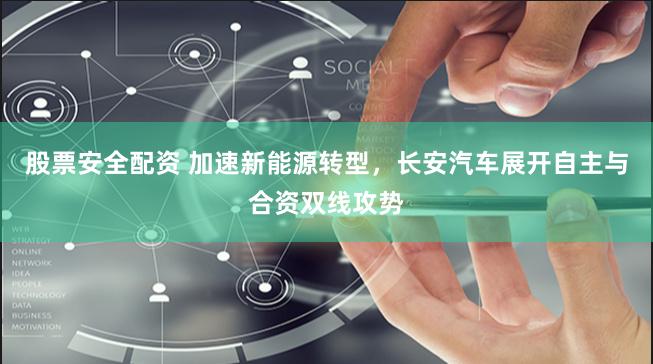 股票安全配资 加速新能源转型，长安汽车展开自主与合资双线攻势