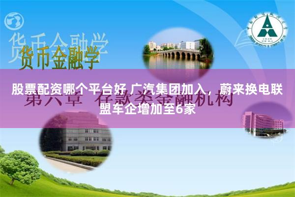 股票配资哪个平台好 广汽集团加入，蔚来换电联盟车企增加至6家