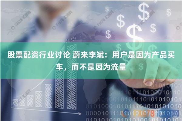 股票配资行业讨论 蔚来李斌：用户是因为产品买车，而不是因为流量
