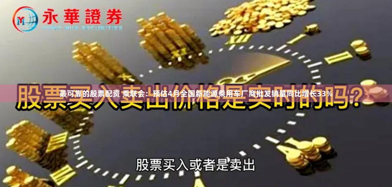 最可靠的股票配资 乘联会：预估4月全国新能源乘用车厂商批发销量同比增长33%