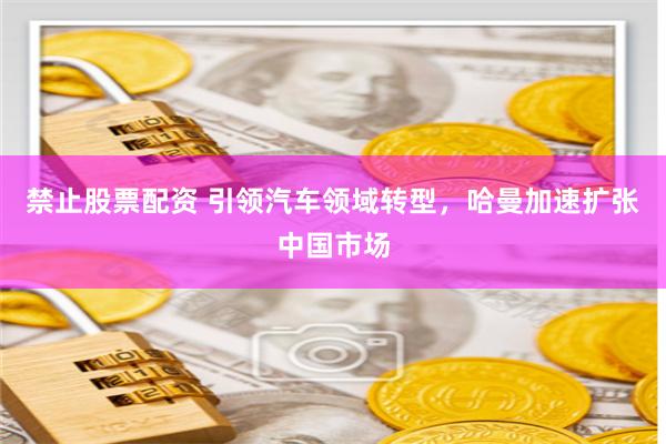 禁止股票配资 引领汽车领域转型，哈曼加速扩张中国市场