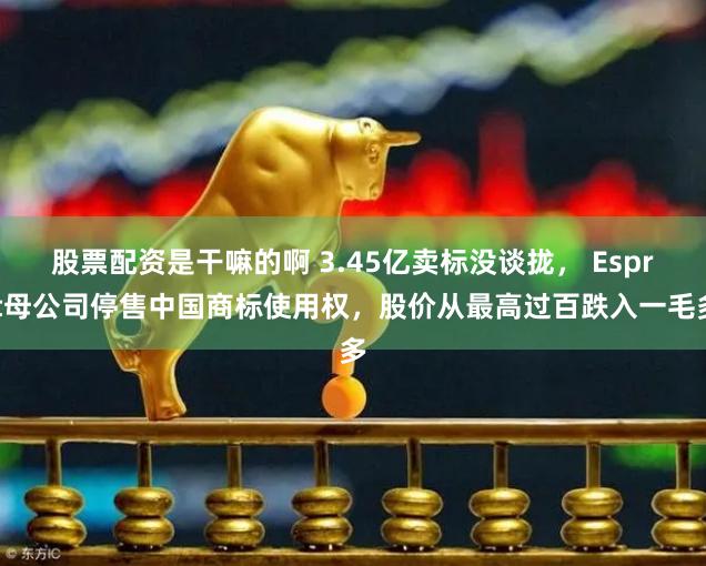 股票配资是干嘛的啊 3.45亿卖标没谈拢， Esprit母公司停售中国商标使用权，股价从最高过百跌入一毛多