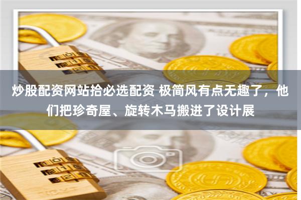 炒股配资网站拾必选配资 极简风有点无趣了，他们把珍奇屋、旋转木马搬进了设计展