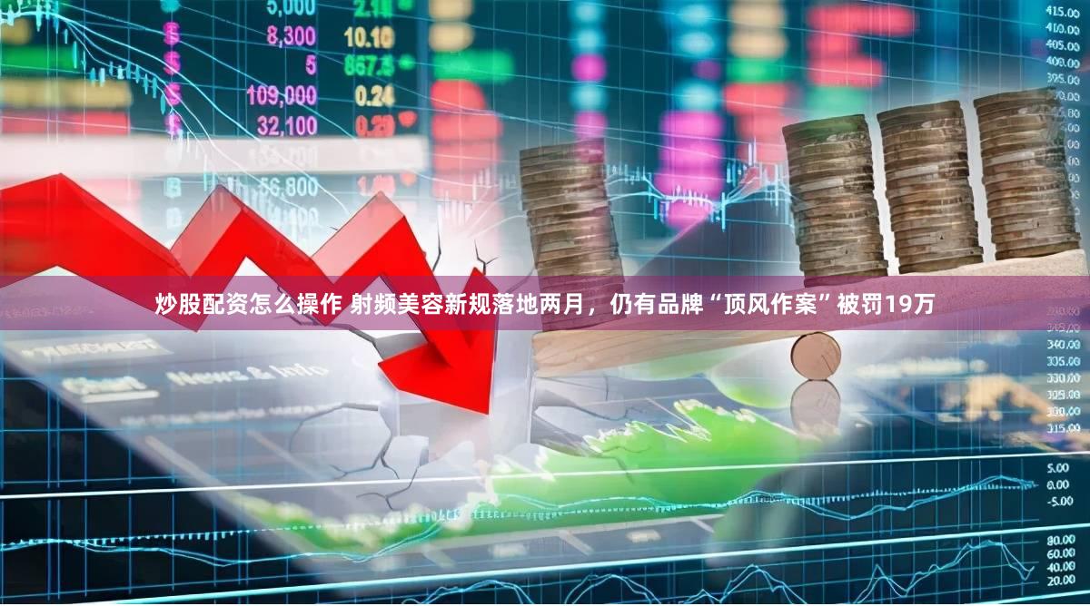 炒股配资怎么操作 射频美容新规落地两月，仍有品牌“顶风作案”被罚19万