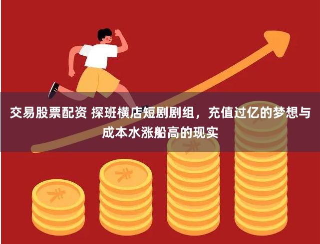 交易股票配资 探班横店短剧剧组，充值过亿的梦想与成本水涨船高的现实